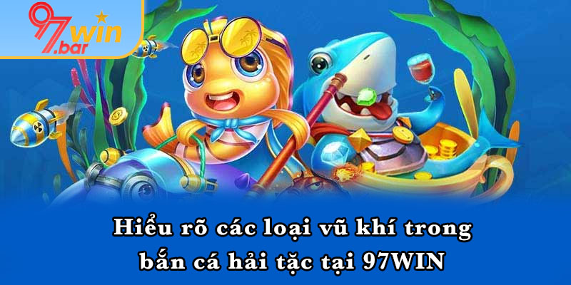 Hiểu rõ các loại vũ khí trong bắn cá hải tặc tại 97WIN