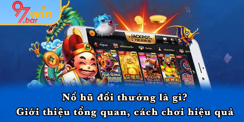 Nổ hũ đổi thưởng là gì? Giới thiệu tổng quan, cách chơi hiệu quả