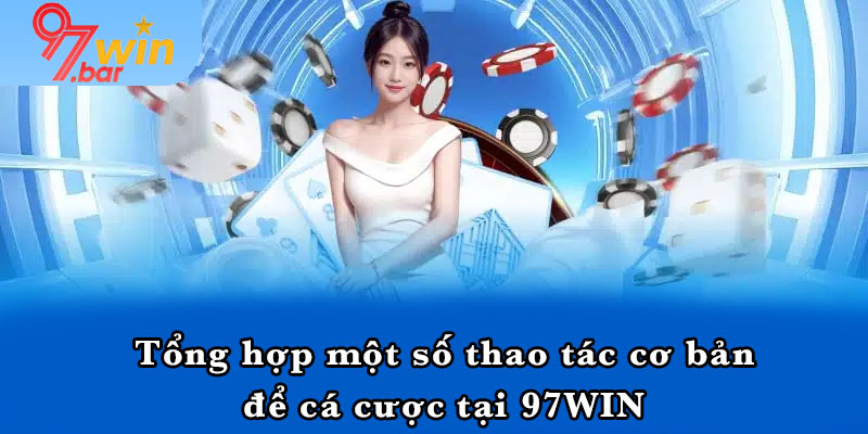 Tổng hợp một số thao tác cơ bản để cá cược tại 97WIN